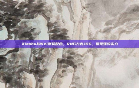 Xiaohu与Wei默契配合，RNG力克JDG，展现强势实力