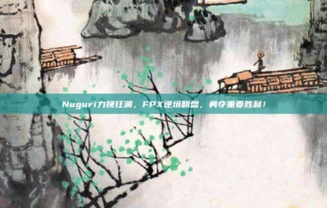 Nuguri力挽狂澜，FPX逆境翻盘，勇夺重要胜利！