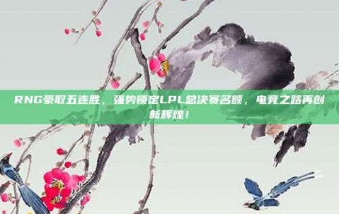 RNG豪取五连胜，强势锁定LPL总决赛名额，电竞之路再创新辉煌！