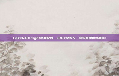 LokeN与Knight默契配合，JDG力克V5，强势登顶电竞巅峰！