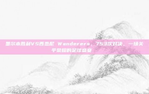 墨尔本胜利VS西悉尼 Wanderers，753次对决，一场关乎荣耀的足球盛宴 ⚔️