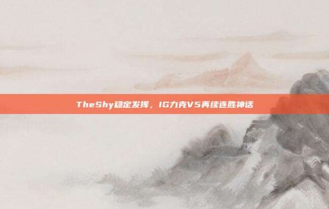 TheShy稳定发挥，IG力克V5再续连胜神话