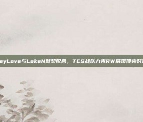 JackeyLove与LokeN默契配合，TES战队力克RW展现顶尖对决风采