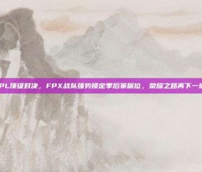 LPL顶级对决，FPX战队强势锁定季后赛席位，荣耀之路再下一城！