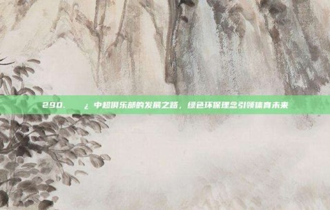 290. 🌿 中超俱乐部的发展之路，绿色环保理念引领体育未来