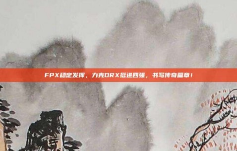 FPX稳定发挥，力克DRX挺进四强，书写传奇篇章！