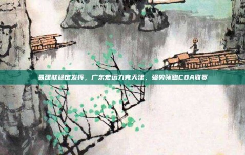 易建联稳定发挥，广东宏远力克天津，强势领跑CBA联赛