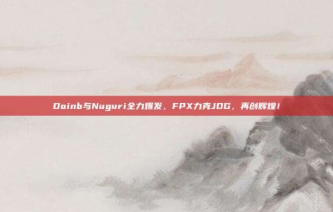 Doinb与Nuguri全力爆发，FPX力克JDG，再创辉煌！