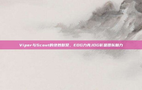 Viper与Scout的绝妙默契，EDG力克JDG彰显团队魅力