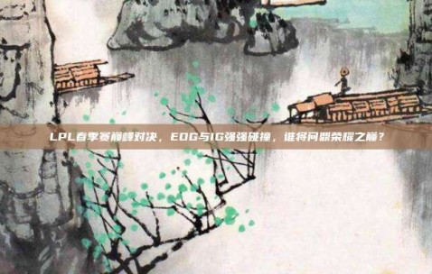 LPL春季赛巅峰对决，EDG与IG强强碰撞，谁将问鼎荣耀之巅？