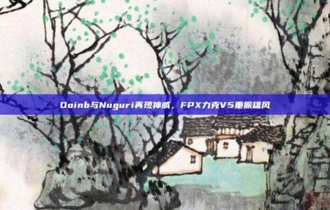 Doinb与Nuguri再现神威，FPX力克V5重振雄风