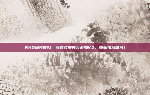 RNG强势回归，巅峰对决完美战胜V5，重振电竞雄风！