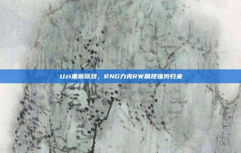 Uzi重振旗鼓，RNG力克RW展现强势归来