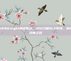 LokeN与Knight神级联动，JDG力破BLG防线，演绎电竞经典之战