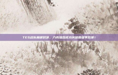 TES战队巅峰对决，力克强敌成功突破晋级季后赛！