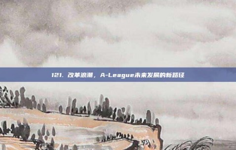 121. 改革浪潮，A-League未来发展的新路径