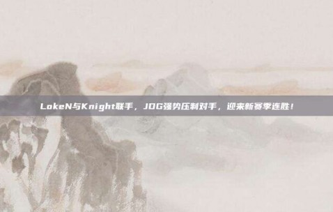 LokeN与Knight联手，JDG强势压制对手，迎来新赛季连胜！