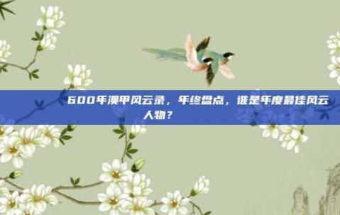 🏅🎉 600年澳甲风云录，年终盘点，谁是年度最佳风云人物？🏆