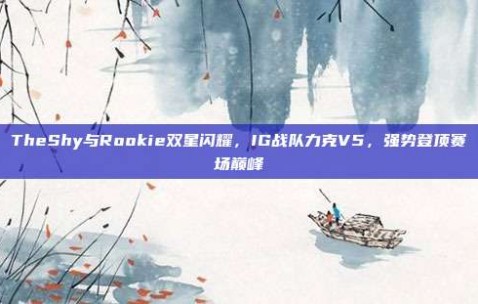 TheShy与Rookie双星闪耀，IG战队力克V5，强势登顶赛场巅峰