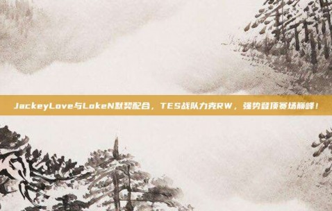 JackeyLove与LokeN默契配合，TES战队力克RW，强势登顶赛场巅峰！