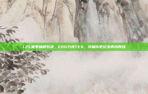 LPL赛季巅峰对决，EDG力克TES，突破历史纪录再创辉煌