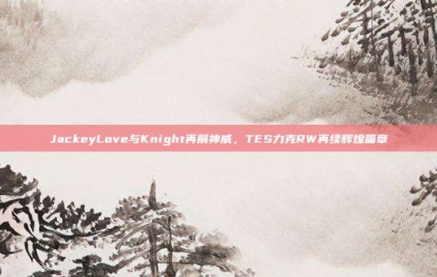 JackeyLove与Knight再展神威，TES力克RW再续辉煌篇章