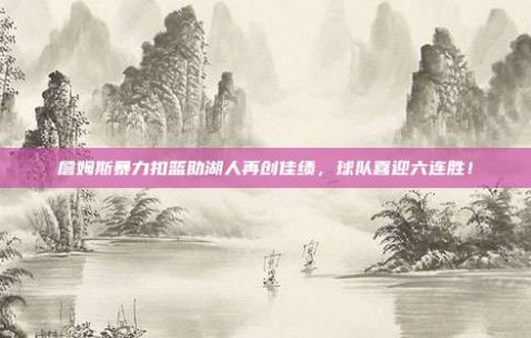 詹姆斯暴力扣篮助湖人再创佳绩，球队喜迎六连胜！