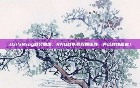 Uzi与Ming默契重燃，RNG战队豪取四连胜，再创辉煌篇章！