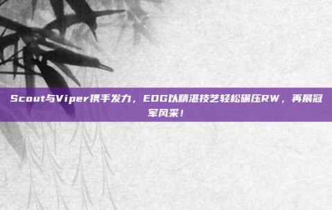 Scout与Viper携手发力，EDG以精湛技艺轻松碾压RW，再展冠军风采！