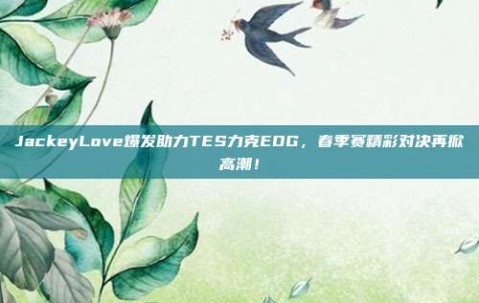 JackeyLove爆发助力TES力克EDG，春季赛精彩对决再掀高潮！