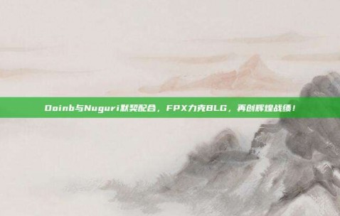 Doinb与Nuguri默契配合，FPX力克BLG，再创辉煌战绩！