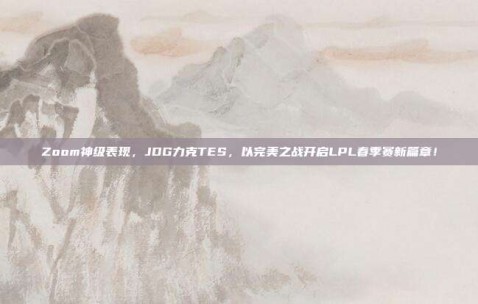 Zoom神级表现，JDG力克TES，以完美之战开启LPL春季赛新篇章！