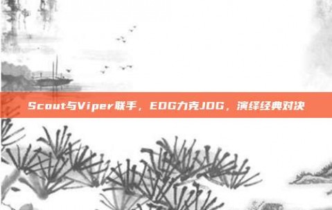 Scout与Viper联手，EDG力克JDG，演绎经典对决