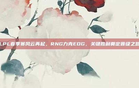 LPL春季赛风云再起，RNG力克EDG，关键胜利奠定晋级之路