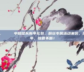 226. 🎁 中超球队新年礼包，粉丝专属活动来袭，激情新年，惊喜不断！