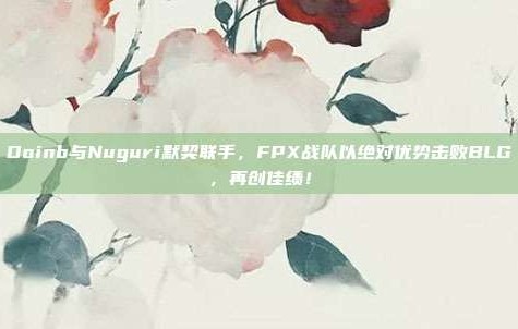 Doinb与Nuguri默契联手，FPX战队以绝对优势击败BLG，再创佳绩！