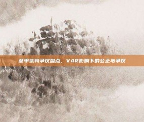 意甲裁判争议盘点，VAR影响下的公正与争议