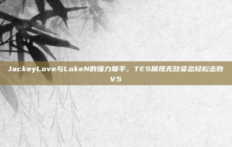 JackeyLove与LokeN的强力联手，TES展现无敌姿态轻松击败V5