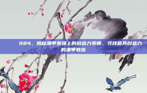 🏅 984，揭秘澳甲赛场上的创造力导师，寻找最具创造力的澳甲教练