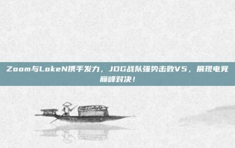 Zoom与LokeN携手发力，JDG战队强势击败V5，展现电竞巅峰对决！