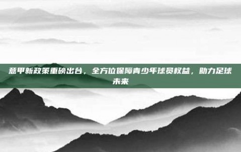 意甲新政策重磅出台，全方位保障青少年球员权益，助力足球未来