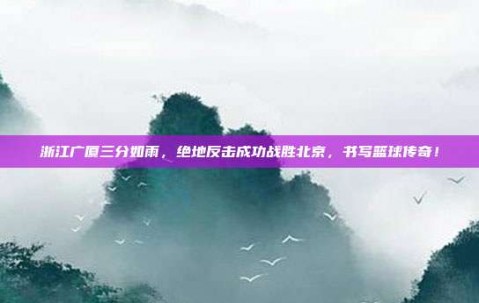 浙江广厦三分如雨，绝地反击成功战胜北京，书写篮球传奇！