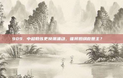 909. 中超教练更换潮涌动，谁将担纲救世主？🔄