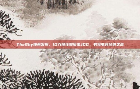 TheShy神勇发挥，IG力挽狂澜反击JDG，书写电竞经典之战