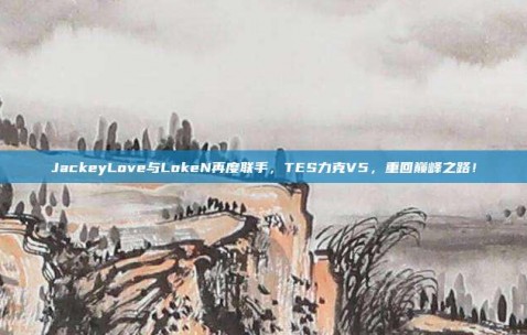 JackeyLove与LokeN再度联手，TES力克V5，重回巅峰之路！