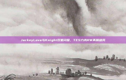 JackeyLove与Knight双星闪耀，TES力克RW再展雄风