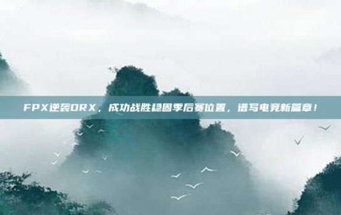 FPX逆袭DRX，成功战胜稳固季后赛位置，谱写电竞新篇章！