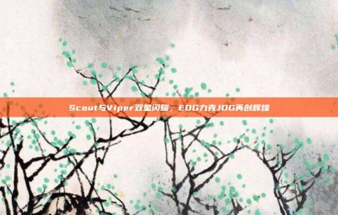 Scout与Viper双星闪耀，EDG力克JDG再创辉煌