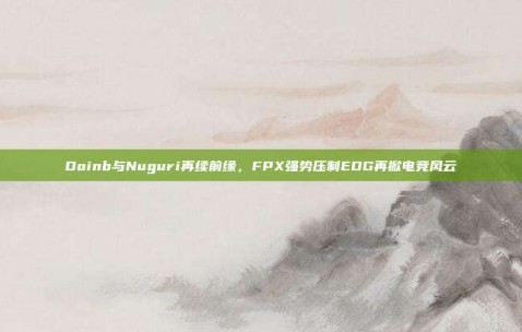 Doinb与Nuguri再续前缘，FPX强势压制EDG再掀电竞风云