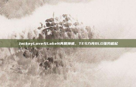 JackeyLove与LokeN再展神威，TES力克BLG强势崛起